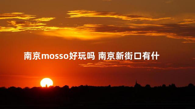 南京mosso好玩吗 南京新街口有什么好玩的